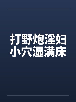 打野炮淫妇小穴湿满床笔趣阁无弹窗
