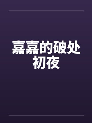 嘉嘉的破处初夜by佚名笔趣阁无弹窗
