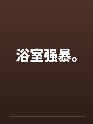 浴室强暴。by佚名