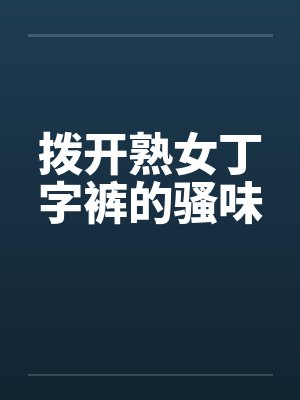 拨开熟女丁字裤的骚味by佚名