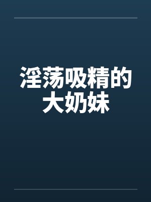淫荡吸精的大奶妹by佚名