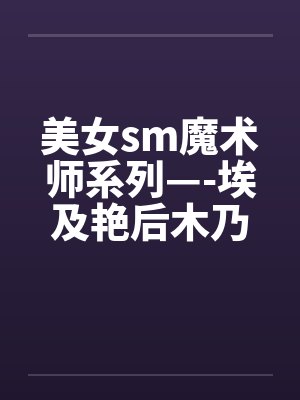 美女sm魔术师系列—-埃及艳后木乃伊闷绝蹂躏笔趣阁无弹窗