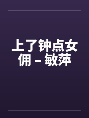 上了钟点女佣 – 敏萍by佚名