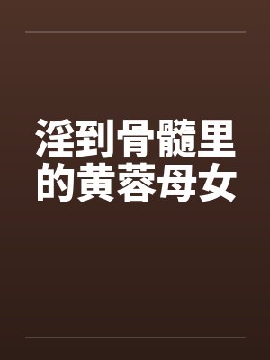 淫到骨髓里的黄蓉母女笔趣阁无弹窗
