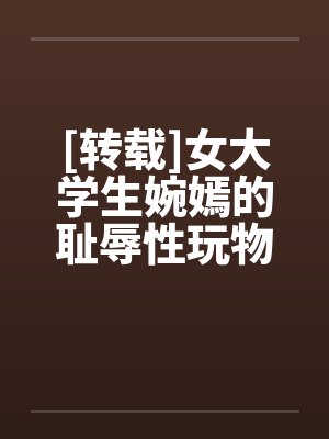 [转载]女大学生婉嫣的耻辱性玩物生活(二)by佚名