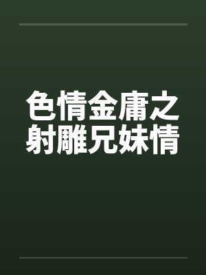 色情金庸之射雕兄妹情笔趣阁无弹窗