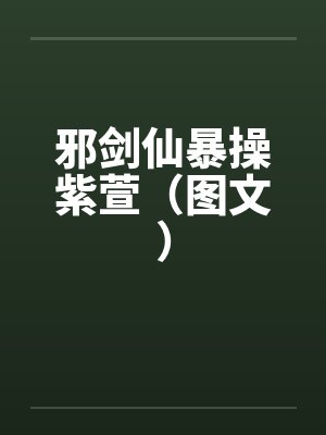 邪剑仙暴操紫萱（图文）by佚名笔趣阁无弹窗