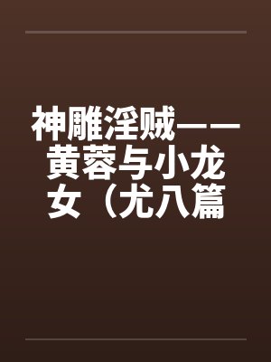 神雕淫贼——黄蓉与小龙女（尤八篇）by佚名笔趣阁无弹窗