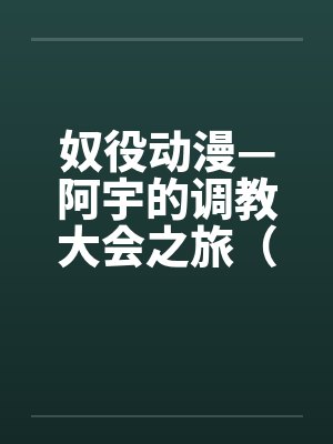 奴役动漫—阿宇的调教大会之旅（外传）by佚名笔趣阁无弹窗