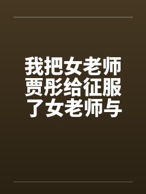 我把女老师贾彤给征服了女老师与老师的激情性交清纯数学老师by佚名笔趣阁无弹窗