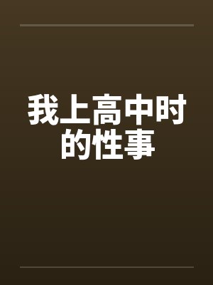 我上高中时的性事by佚名笔趣阁无弹窗