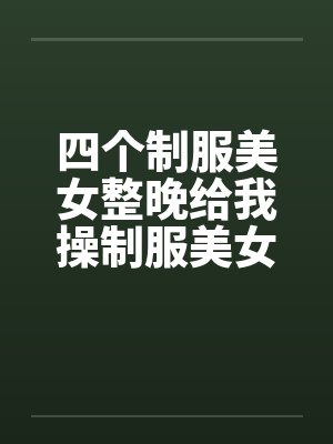 四个制服美女整晚给我操制服美女一晚操by佚名