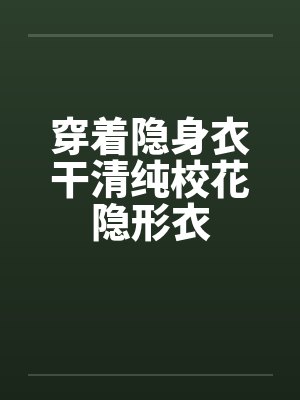 穿着隐身衣干清纯校花隐形衣by佚名笔趣阁无弹窗