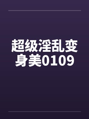 超级淫乱变身美0109by佚名