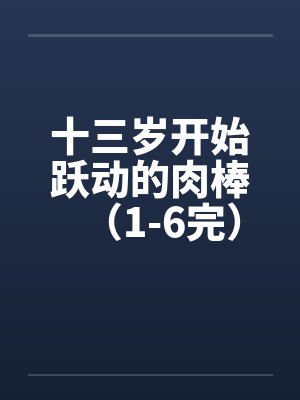 十三岁开始跃动的肉棒（1-6完）by佚名