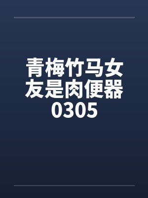 青梅竹马女友是肉便器0305