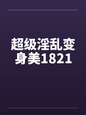 超级淫乱变身美1821by佚名笔趣阁无弹窗