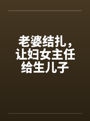 老婆结扎，让妇女主任给生儿子by佚名