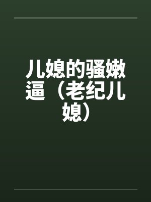 儿媳的骚嫩逼（老纪儿媳）笔趣阁无弹窗