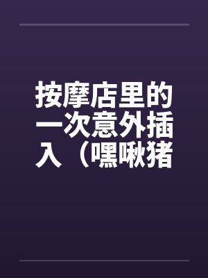 按摩店里的一次意外插入（嘿啾猪猪）by佚名