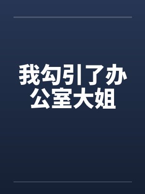我勾引了办公室大姐笔趣阁无弹窗