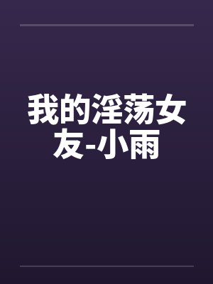 我的淫荡女友-小雨