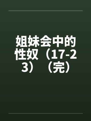 姐妹会中的性奴（17-23）（完）笔趣阁无弹窗