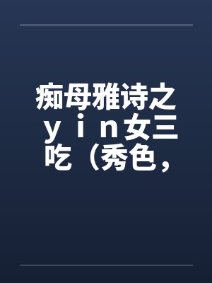 痴母雅诗之ｙｉｎ女三吃（秀色，残虐）by佚名