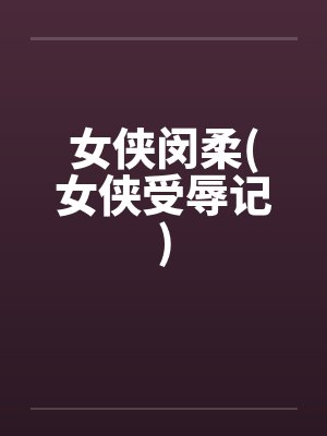 女侠闵柔(女侠受辱记)笔趣阁无弹窗