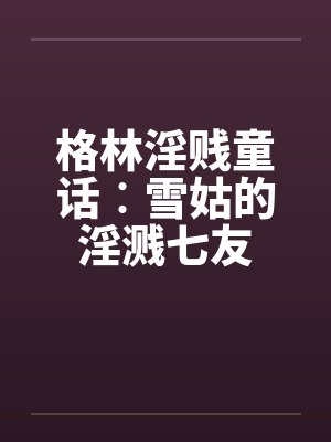 格林淫贱童话︰雪姑的淫溅七友by佚名
