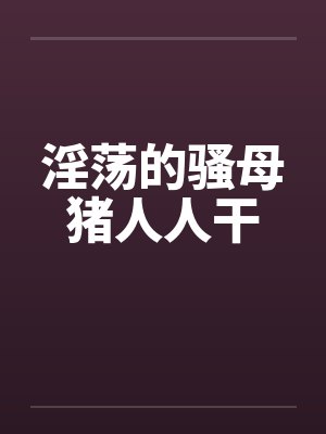 淫荡的骚母猪人人干