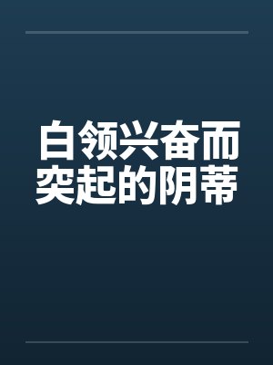 白领兴奋而突起的阴蒂by佚名笔趣阁无弹窗