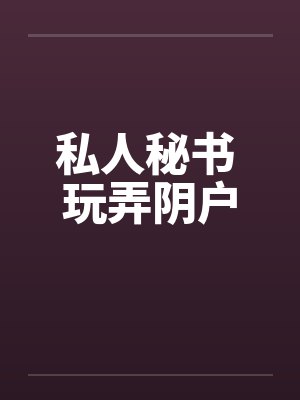 私人秘书 玩弄阴户by佚名