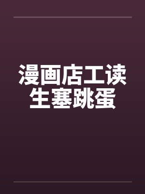 漫画店工读生塞跳蛋笔趣阁无弹窗