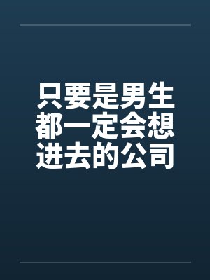 只要是男生都一定会想进去的公司(七)笔趣阁无弹窗
