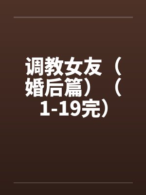 调教女友（婚后篇）（1-19完）