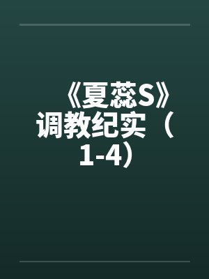 《夏蕊S》调教纪实（1-4）