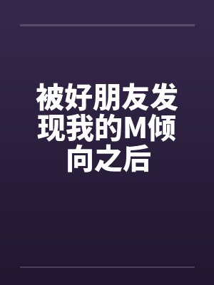 被好朋友发现我的M倾向之后笔趣阁无弹窗