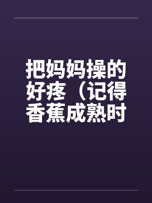 把妈妈操的好疼（记得香蕉成熟时）by佚名