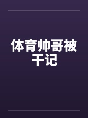 体育帅哥被干记by佚名
