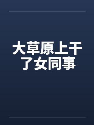 大草原上干了女同事by佚名