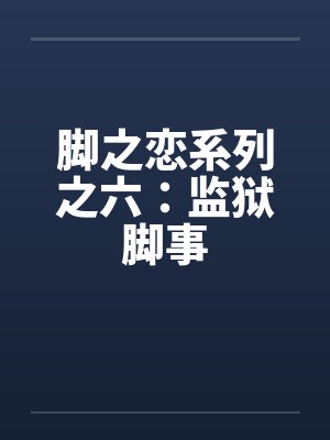 脚之恋系列之六：监狱脚事笔趣阁无弹窗