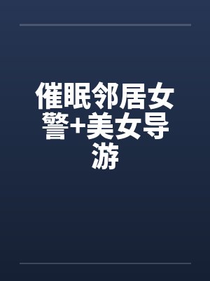 催眠邻居女警+美女导游by佚名