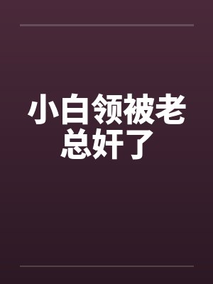 小白领被老总奸了笔趣阁无弹窗