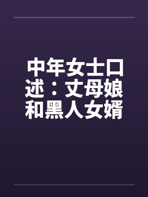 中年女士口述：丈母娘和黑人女婿疯狂偷情做爱by佚名笔趣阁无弹窗