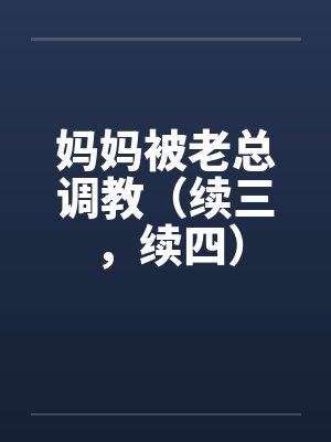 妈妈被老总调教（续三，续四）笔趣阁无弹窗