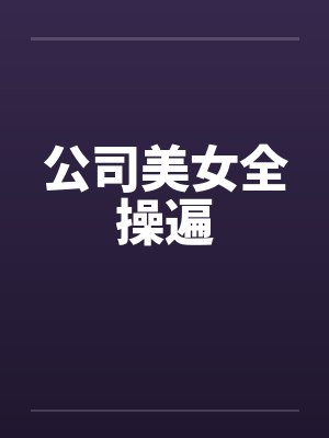 公司美女全操遍笔趣阁无弹窗