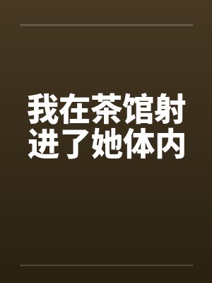 我在茶馆射进了她体内by佚名
