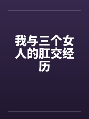 我与三个女人的肛交经历by佚名笔趣阁无弹窗