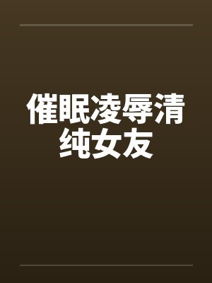 催眠凌辱清纯女友by佚名